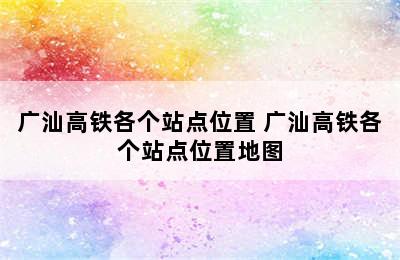 广汕高铁各个站点位置 广汕高铁各个站点位置地图